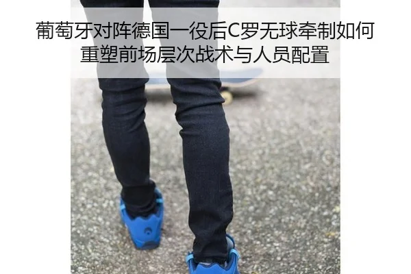 葡萄牙对阵德国一役后C罗无球牵制如何重塑前场层次战术与人员配置（jiuyou game）