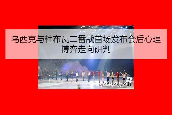 乌西克与杜布瓦二番战首场发布会后心理博弈走向研判