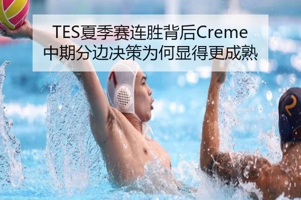 TES夏季赛连胜背后Creme中期分边决策为何显得更成熟