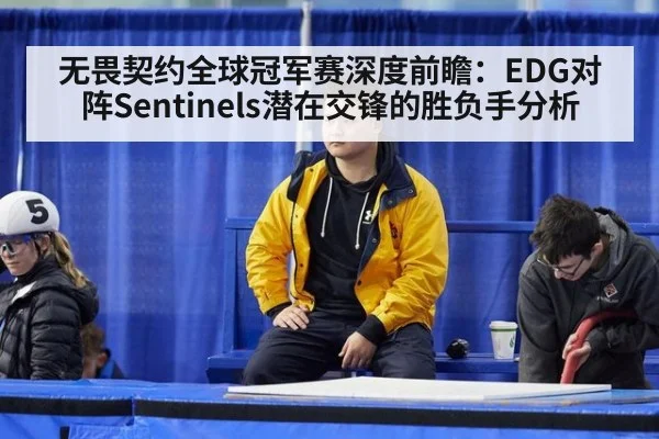 无畏契约全球冠军赛深度前瞻:EDG对阵Sentinels潜在交锋的胜负手分析