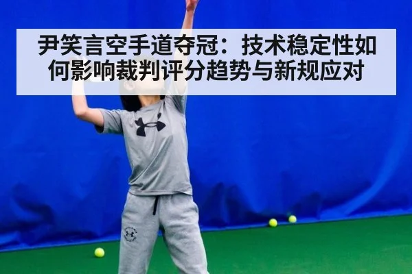 尹笑言空手道夺冠:技术稳定性如何影响裁判评分趋势与新规应对