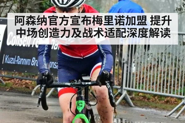 阿森纳官方宣布梅里诺加盟 提升中场创造力及战术适配深度解读
