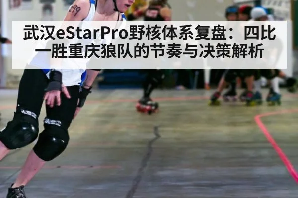 武汉eStarPro野核体系复盘：四比一胜重庆狼队的节奏与决策解析