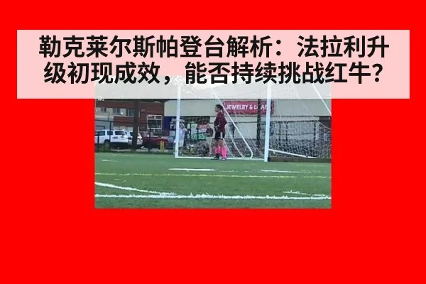 勒克莱尔斯帕登台解析:法拉利升级初现成效,能否持续挑战红牛?