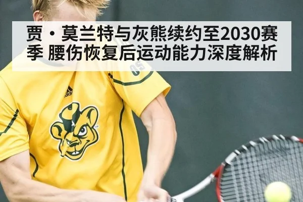 贾·莫兰特与灰熊续约至2030赛季 腰伤恢复后运动能力深度解析