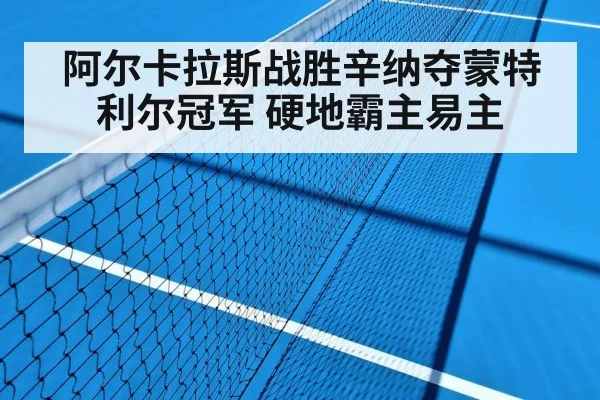 阿尔卡拉斯战胜辛纳夺蒙特利尔冠军 硬地霸主易主