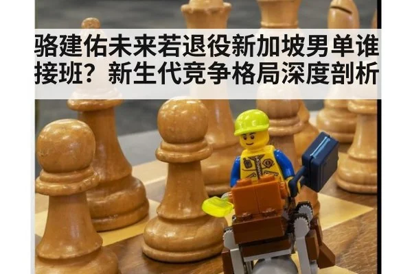 骆建佑未来若退役新加坡男单谁接班?新生代竞争格局深度剖析