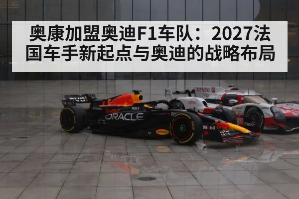 奥康加盟奥迪F1车队:2027法国车手新起点与奥迪的战略布局