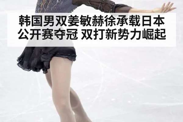 韩国男双姜敏赫徐承载日本公开赛夺冠 双打新势力崛起