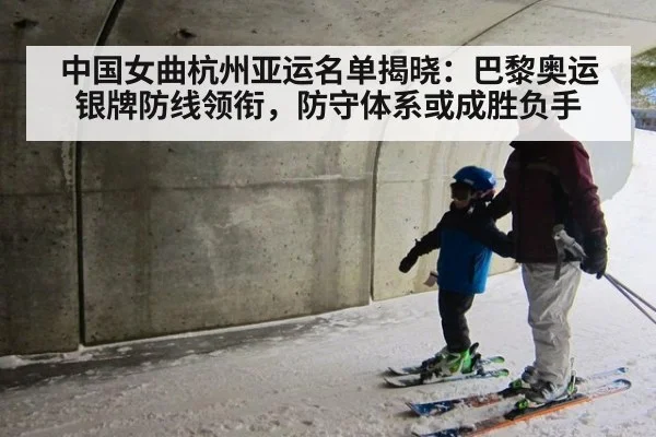 中国女曲杭州亚运名单揭晓:巴黎奥运银牌防线领衔,防守体系或成胜负手