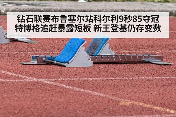 钻石联赛布鲁塞尔站科尔利9秒85夺冠 特博格追赶暴露短板 新王登基仍存变数