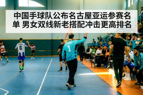 中国手球队公布名古屋亚运参赛名单 男女双线新老搭配冲击更高排名